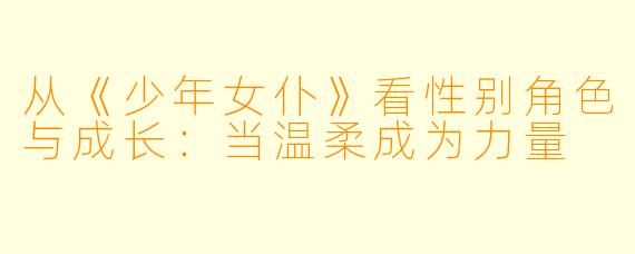 从《少年女仆》看性别角色与成长：当温柔成为力量