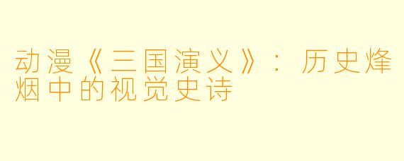 动漫《三国演义》：历史烽烟中的视觉史诗