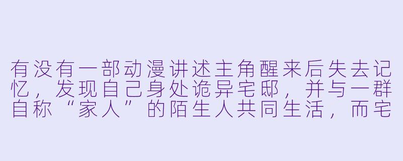 有没有一部动漫讲述主角醒来后失去记忆，发现自己身处诡异宅邸，并与一群自称“家人”的陌生人共同生活，而宅中似乎隐藏着血腥秘密？-失忆症动漫