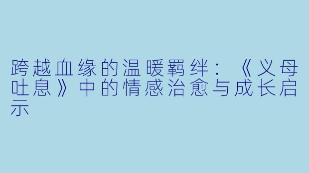 跨越血缘的温暖羁绊：《义母吐息》中的情感治愈与成长启示