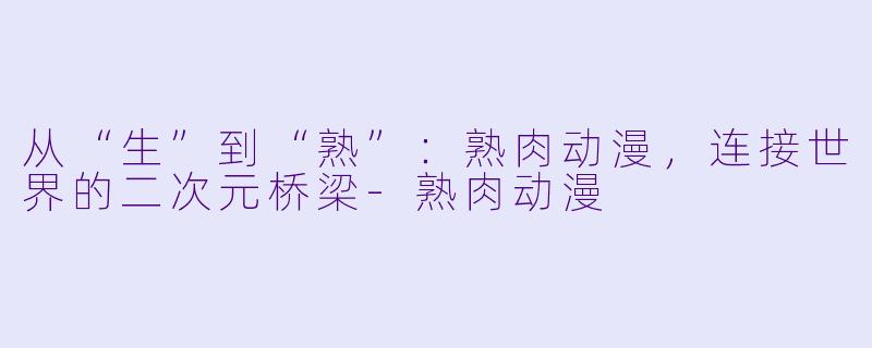 从“生”到“熟”：熟肉动漫，连接世界的二次元桥梁-熟肉动漫