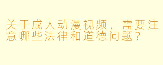 关于成人动漫视频,需要注意哪些法律和道德问题?