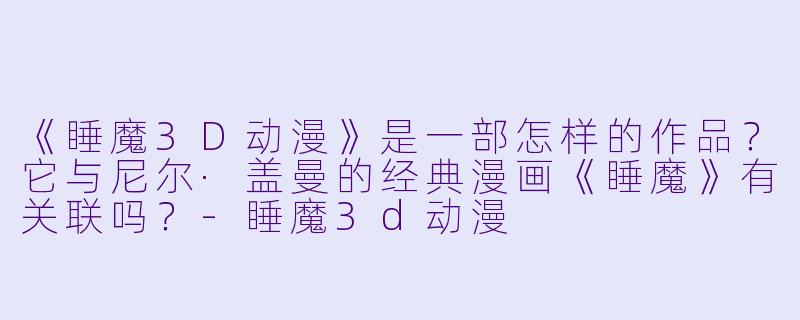 《睡魔3D动漫》是一部怎样的作品？它与尼尔·盖曼的经典漫画《睡魔》有关联吗？-睡魔3d动漫