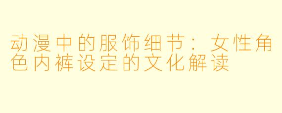 动漫中的服饰细节：女性角色内裤设定的文化解读