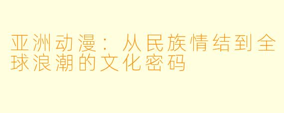 亚洲动漫:从民族情结到全球浪潮的文化密码