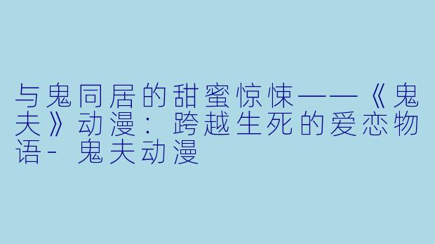 与鬼同居的甜蜜惊悚——《鬼夫》动漫：跨越生死的爱恋物语-鬼夫动漫