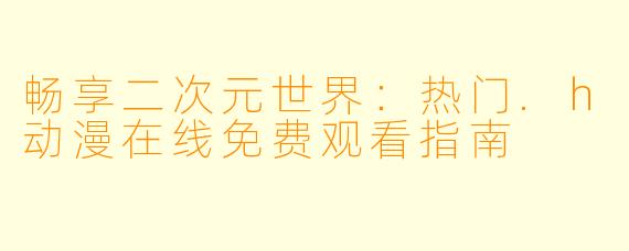 畅享二次元世界：热门.h动漫在线免费观看指南