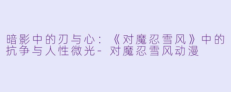暗影中的刃与心：《对魔忍雪风》中的抗争与人性微光-对魔忍雪风动漫