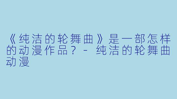 《纯洁的轮舞曲》是一部怎样的动漫作品？-纯洁的轮舞曲动漫