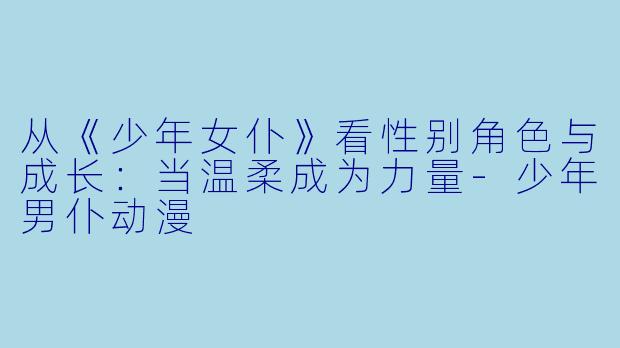 从《少年女仆》看性别角色与成长：当温柔成为力量-少年男仆动漫