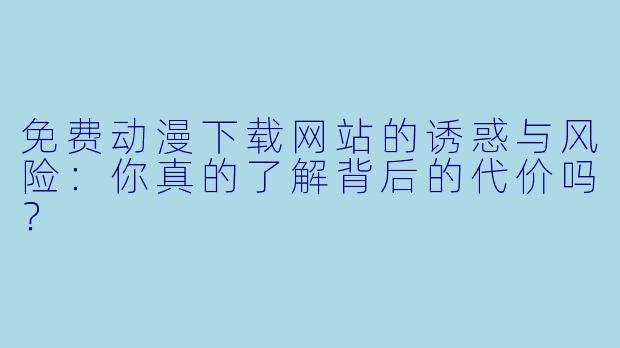 免费动漫下载网站的诱惑与风险:你真的了解背后的代价吗?