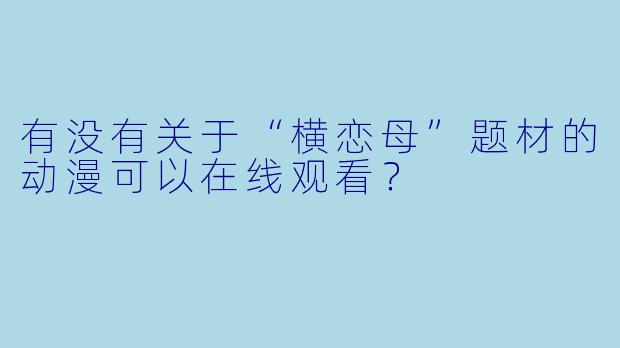 有没有关于“横恋母”题材的动漫可以在线观看？