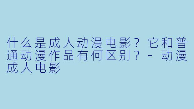 什么是成人动漫电影?它和普通动漫作品有何区别?