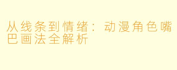 从线条到情绪：动漫角色嘴巴画法全解析
