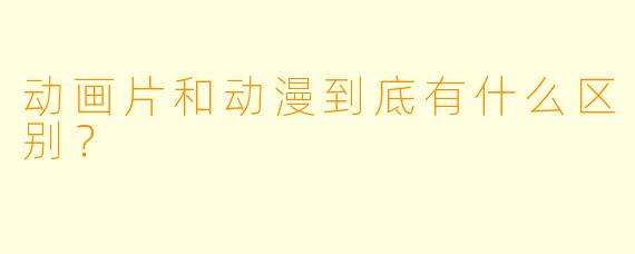 动画片和动漫到底有什么区别?