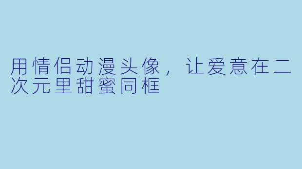 用情侣动漫头像，让爱意在二次元里甜蜜同框