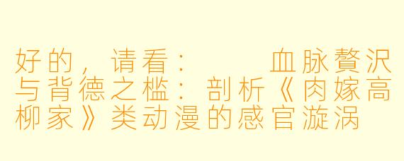 好的，请看：

血脉贅沢与背德之槛：剖析《肉嫁高柳家》类动漫的感官漩涡