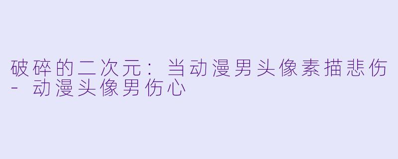 破碎的二次元：当动漫男头像素描悲伤-动漫头像男伤心