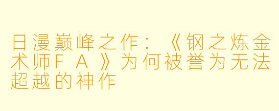 日漫巅峰之作：《钢之炼金术师FA》为何被誉为无法超越的神作