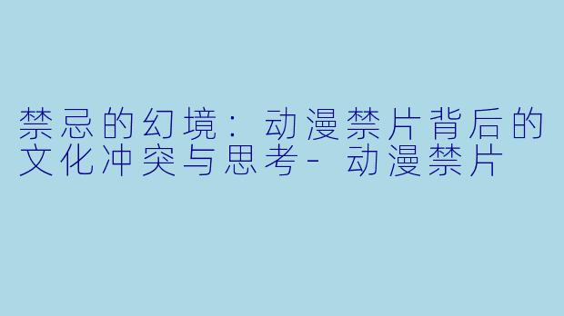 禁忌的幻境：动漫禁片背后的文化冲突与思考-动漫禁片