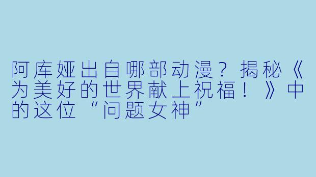 阿库娅出自哪部动漫？揭秘《为美好的世界献上祝福！》中的这位“问题女神”