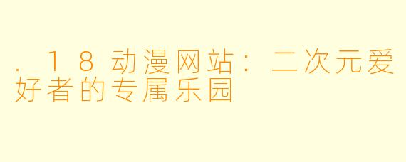 .18动漫网站：二次元爱好者的专属乐园