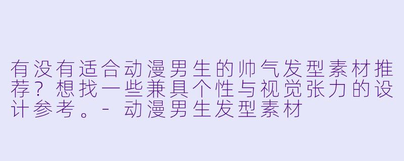 有没有适合动漫男生的帅气发型素材推荐?想找一些兼具个性与视觉张力的设计参考。-动漫男生发型素材