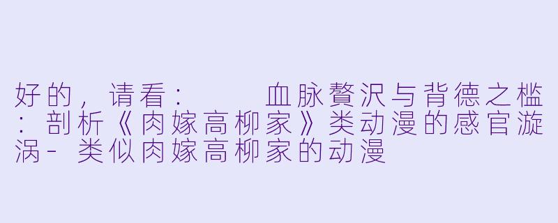 好的，请看：

血脉贅沢与背德之槛：剖析《肉嫁高柳家》类动漫的感官漩涡-类似肉嫁高柳家的动漫