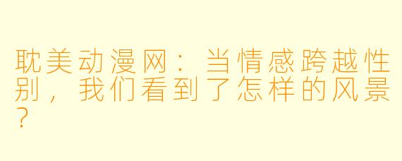 耽美动漫网：当情感跨越性别，我们看到了怎样的风景？