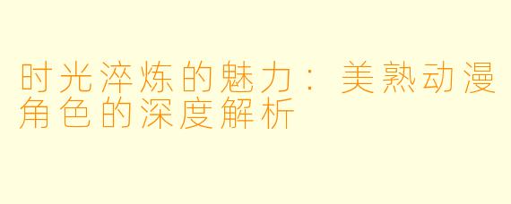 时光淬炼的魅力:美熟动漫角色的深度解析