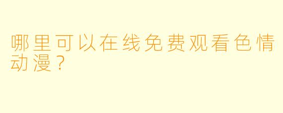 哪里可以在线免费观看色情动漫？