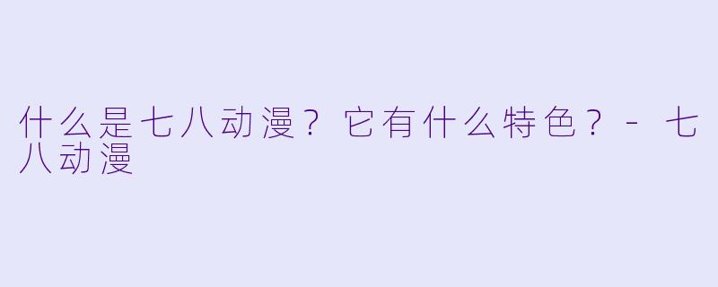 什么是七八动漫？它有什么特色？-七八动漫