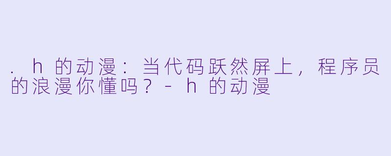 .h的动漫：当代码跃然屏上，程序员的浪漫你懂吗？-h的动漫
