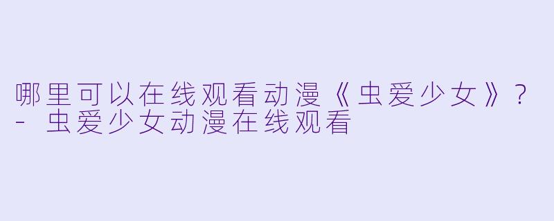 哪里可以在线观看动漫《虫爱少女》？-虫爱少女动漫在线观看