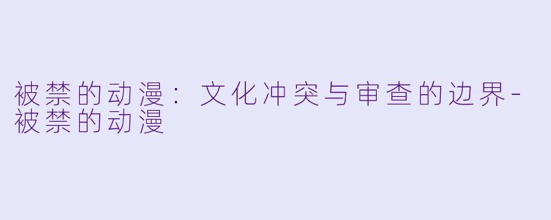 被禁的动漫：文化冲突与审查的边界-被禁的动漫