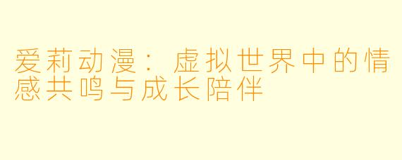 爱莉动漫：虚拟世界中的情感共鸣与成长陪伴