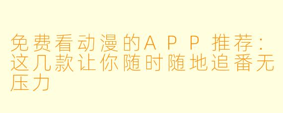 免费看动漫的APP推荐：这几款让你随时随地追番无压力