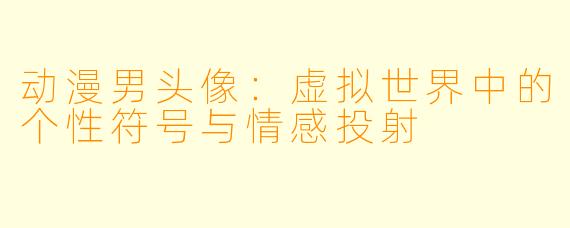 动漫男头像：虚拟世界中的个性符号与情感投射