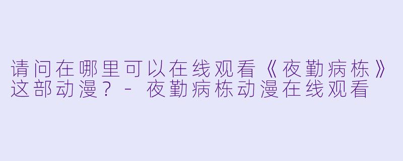 请问在哪里可以在线观看《夜勤病栋》这部动漫？-夜勤病栋动漫在线观看