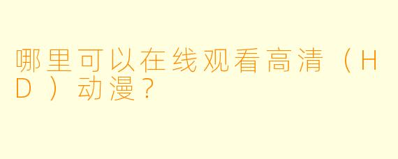 哪里可以在线观看高清（HD）动漫？