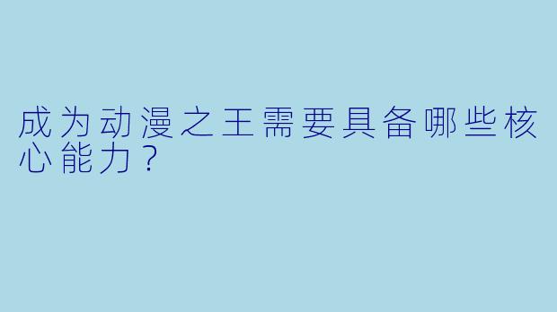 成为动漫之王需要具备哪些核心能力？
