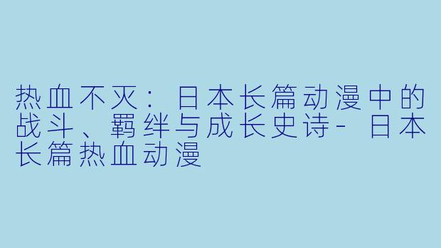 热血不灭：日本长篇动漫中的战斗、羁绊与成长史诗-日本长篇热血动漫