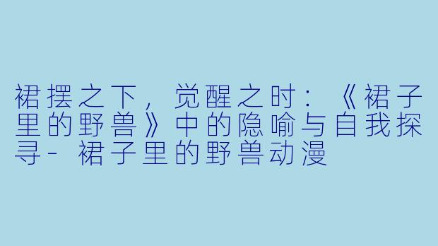 裙摆之下，觉醒之时：《裙子里的野兽》中的隐喻与自我探寻-裙子里的野兽动漫