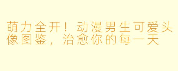 萌力全开！动漫男生可爱头像图鉴，治愈你的每一天