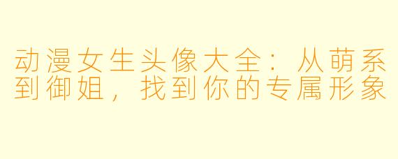 动漫女生头像大全：从萌系到御姐，找到你的专属形象