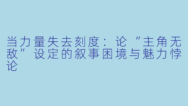 当力量失去刻度：论“主角无敌”设定的叙事困境与魅力悖论