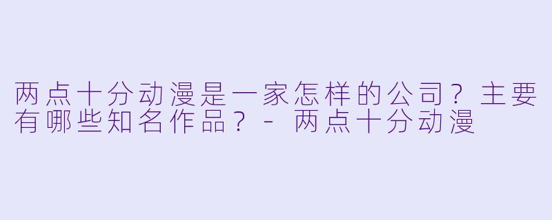 两点十分动漫是一家怎样的公司？主要有哪些知名作品？-两点十分动漫