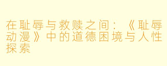 在耻辱与救赎之间：《耻辱动漫》中的道德困境与人性探索