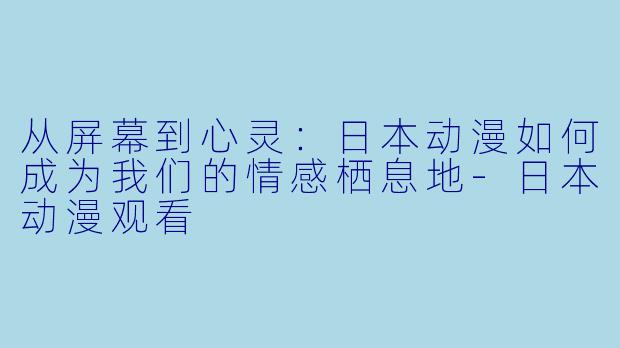 从屏幕到心灵：日本动漫如何成为我们的情感栖息地-日本动漫观看