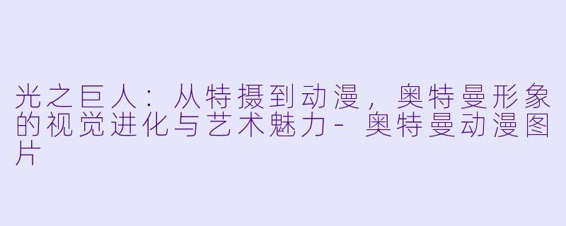 光之巨人：从特摄到动漫，奥特曼形象的视觉进化与艺术魅力-奥特曼动漫图片